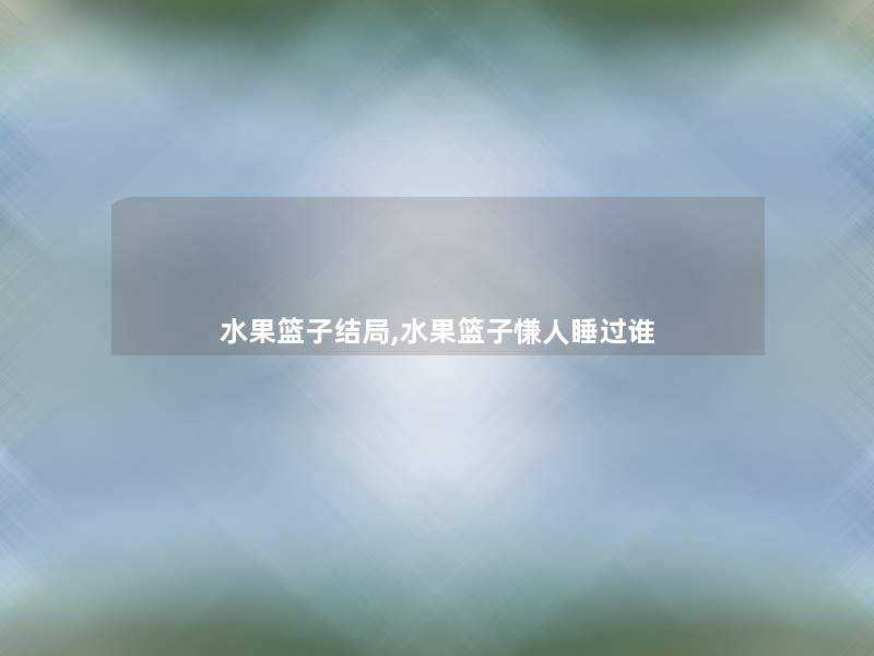 水果篮子结局,水果篮子慊人睡过谁 水果篮子结局,水果篮子慊人睡过谁