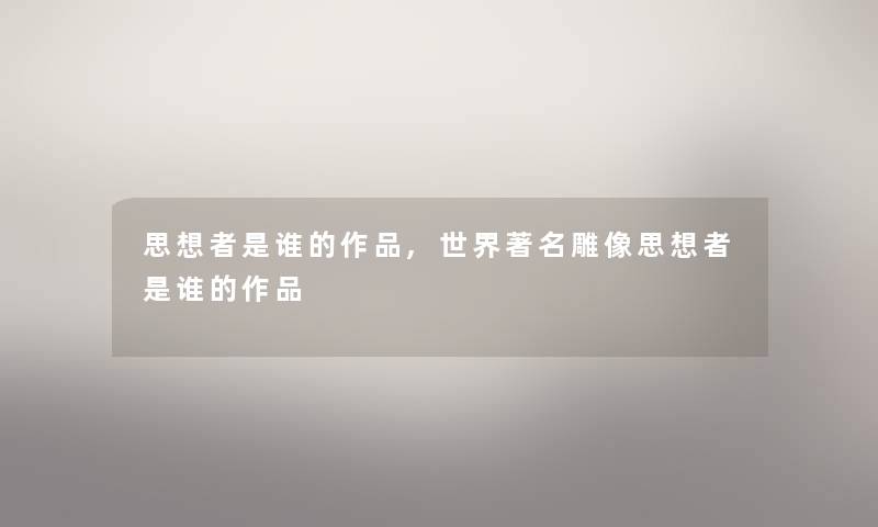 思想者是谁的作品,世界著名雕像思想者是谁的作品 思想者是谁的作品,世界著名雕像思想者是谁的作品