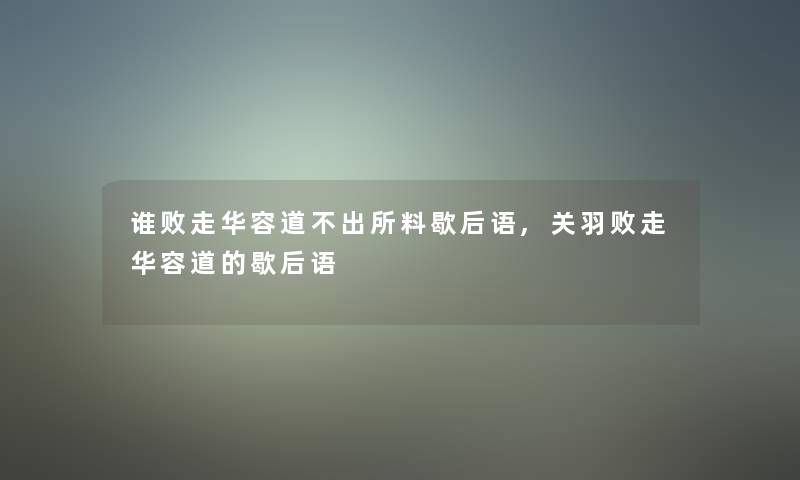 谁败走华容道不出所料歇后语,关羽败走华容道的歇后语 谁败走华容道不出所料歇后语,关羽败走华容道的歇后语