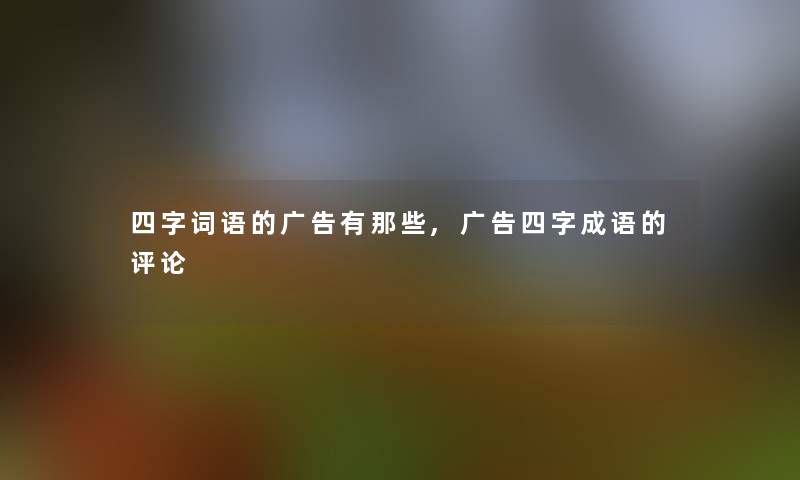 四字词语的广告有那些,广告四字成语的评论 四字词语的广告有那些,广告四字成语的评论