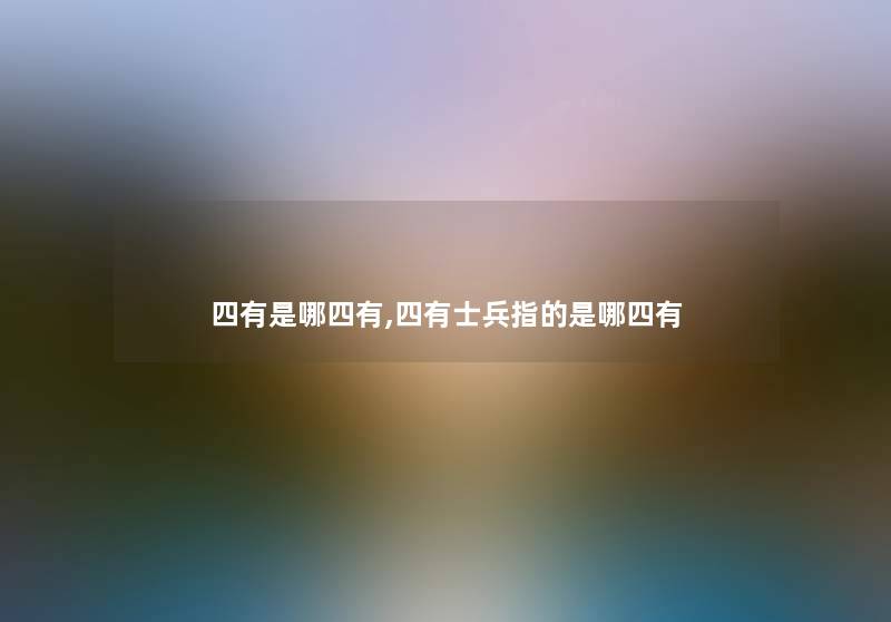 四有是哪四有,四有士兵指的是哪四有 四有是哪四有,四有士兵指的是哪四有