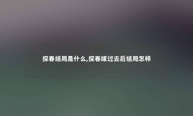 探春结局是什么,探春嫁过去后结局怎样 探春结局是什么,探春嫁过去后结局怎样