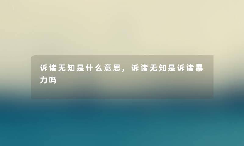 诉诸无知是什么意思,诉诸无知是诉诸吗 诉诸无知是什么意思,诉诸无知是诉诸吗