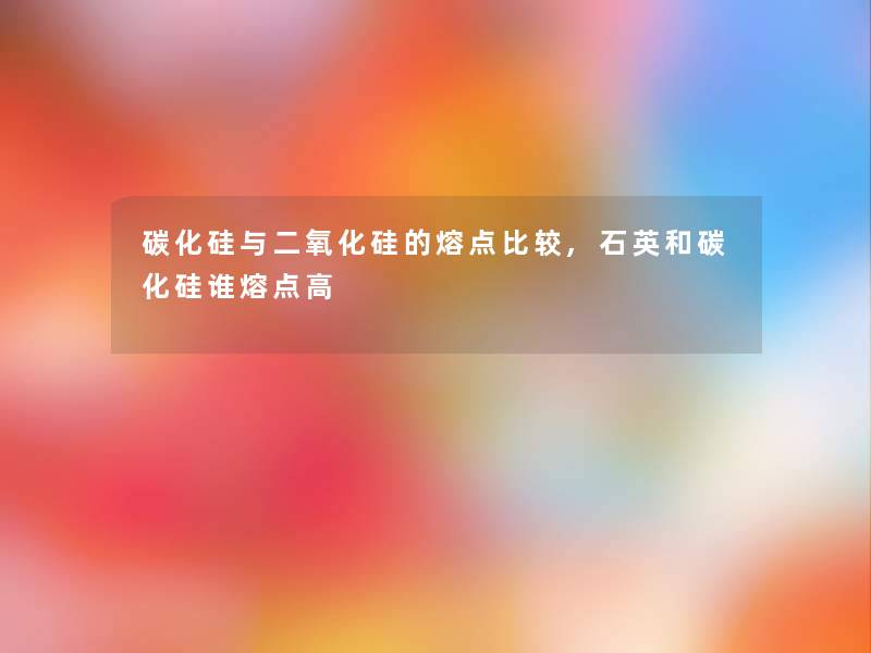 碳化硅与二氧化硅的熔点比较,石英和碳化硅谁熔点高 碳化硅与二氧化硅的熔点比较,石英和碳化硅谁熔点高