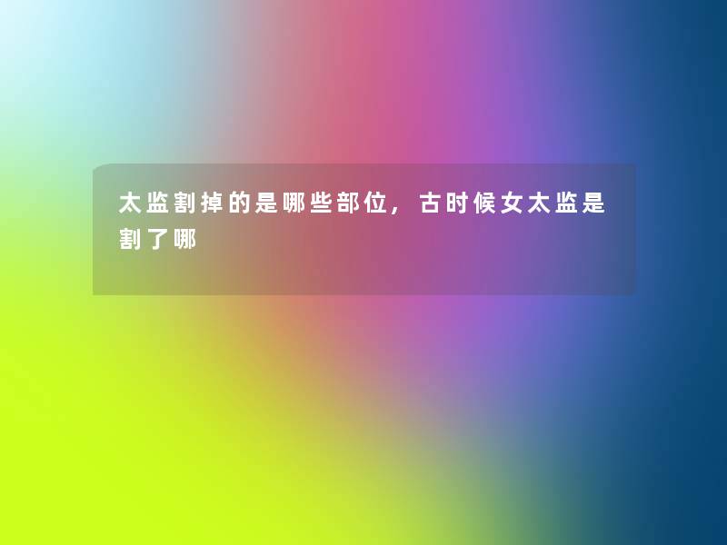 太监割掉的是哪些部位,古时候女太监是割了哪 太监割掉的是哪些部位,古时候女太监是割了哪