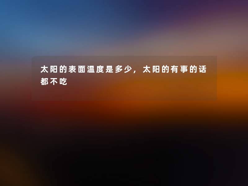 太阳的表面温度是多少,太阳的有事的话都不吃 太阳的表面温度是多少,太阳的有事的话都不吃