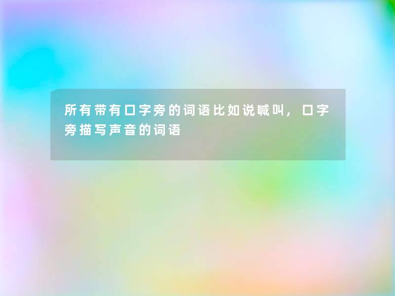 所有带有口字旁的词语比如说喊叫,口字旁描写声音的词语 所有带有口字旁的词语比如说喊叫,口字旁描写声音的词语