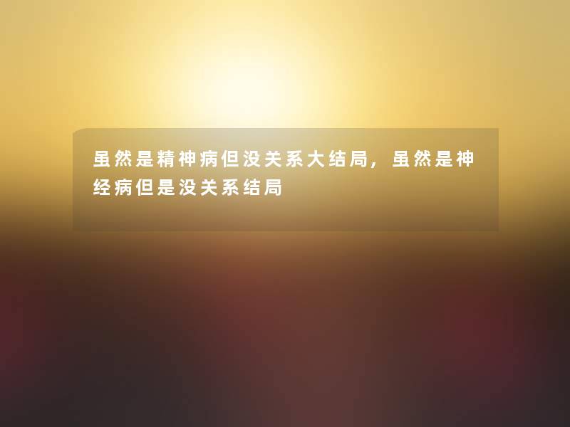 虽然是精神病但没关系大结局,虽然是神经病没关系结局 虽然是精神病但没关系大结局,虽然是神经病没关系结局