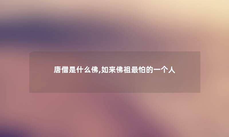 唐僧是什么佛,如来佛祖怕的一个人 唐僧是什么佛,如来佛祖怕的一个人