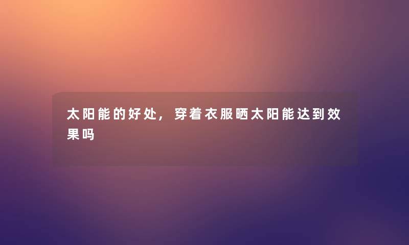 太阳能的好处,穿着衣服晒太阳能达到效果吗 太阳能的好处,穿着衣服晒太阳能达到效果吗