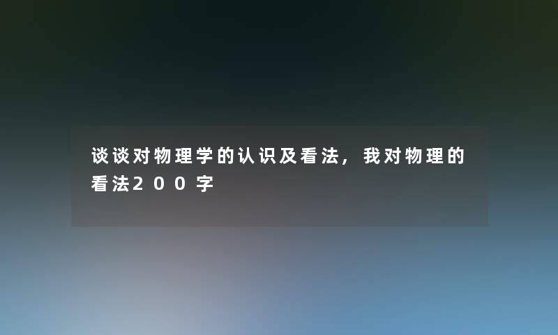 谈谈对物理学的认识及看法,我对物理的看法200字 谈谈对物理学的认识及看法,我对物理的看法200字