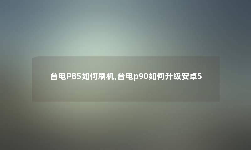 台电P85如何刷机,台电p90如何升级安卓5 台电P85如何刷机,台电p90如何升级安卓5