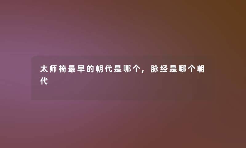 太师椅早的朝代是哪个,脉经是哪个朝代 太师椅早的朝代是哪个,脉经是哪个朝代