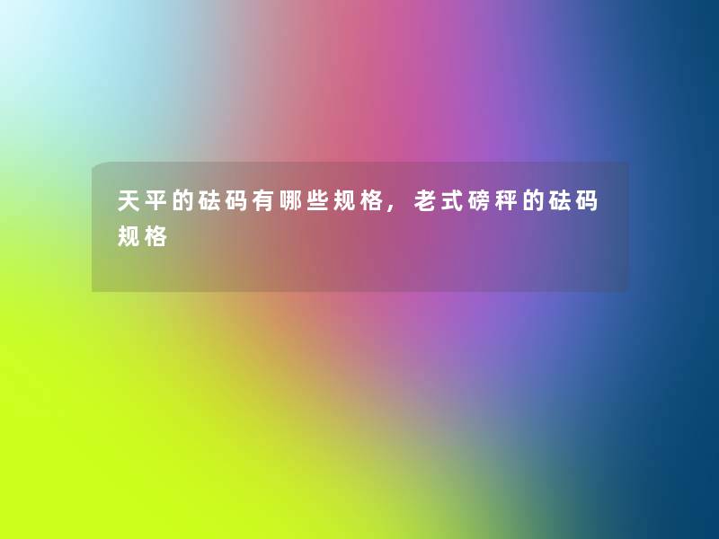 天平的砝码有哪些规格,老式磅秤的砝码规格 天平的砝码有哪些规格,老式磅秤的砝码规格