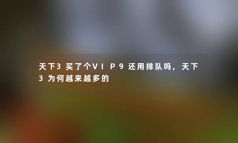 天下3买了个VIP9还用排队吗,天下3为何越来越多的 天下3买了个VIP9还用排队吗,天下3为何越来越多的