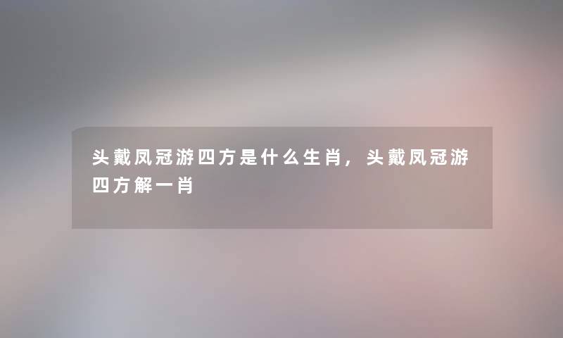 头戴凤冠游四方是什么生肖,头戴凤冠游四方解一肖 头戴凤冠游四方是什么生肖,头戴凤冠游四方解一肖