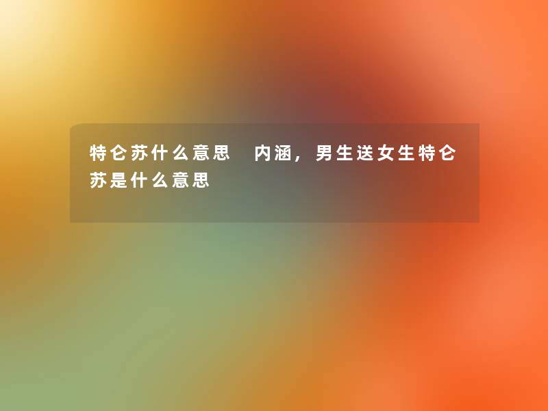 特仑苏什么意思 内涵,男生送女生特仑苏是什么意思 特仑苏什么意思 内涵,男生送女生特仑苏是什么意思