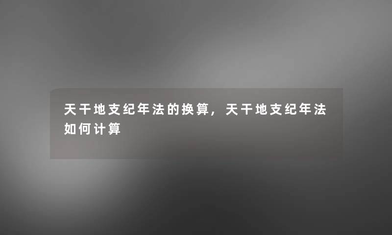 天干地支纪年法的换算,天干地支纪年法如何计算 天干地支纪年法的换算,天干地支纪年法如何计算