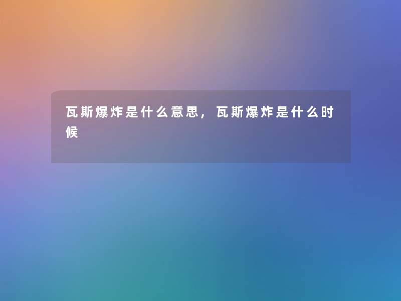瓦斯是什么意思,瓦斯是什么时候 瓦斯是什么意思,瓦斯是什么时候