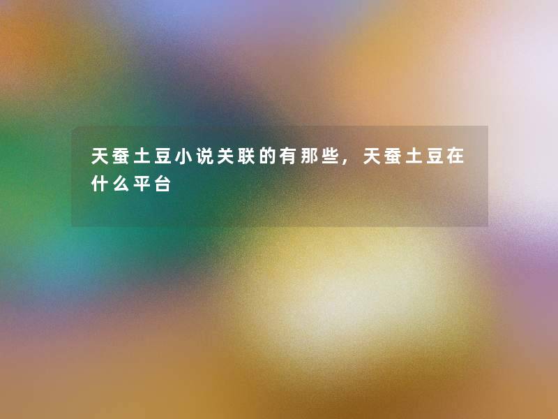 天蚕土豆小说关联的有那些,天蚕土豆在什么平台 天蚕土豆小说关联的有那些,天蚕土豆在什么平台