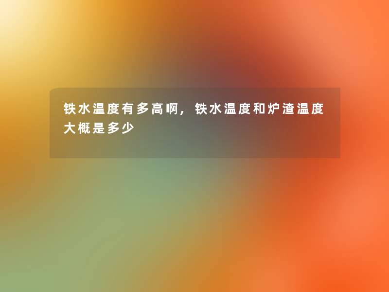 铁水温度有多高啊,铁水温度和炉渣温度大概是多少 铁水温度有多高啊,铁水温度和炉渣温度大概是多少