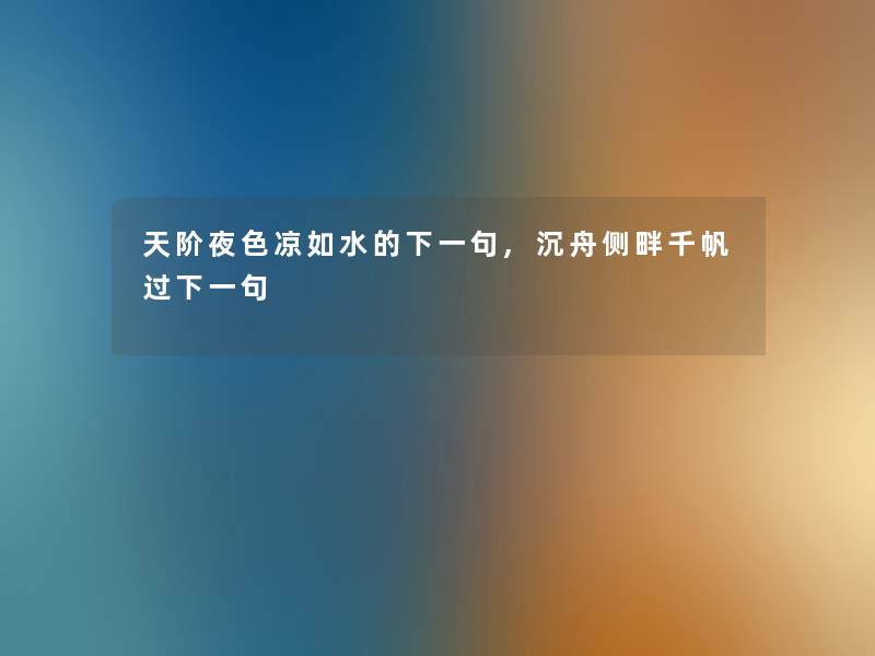 天阶夜色凉如水的下一句,沉舟侧畔千帆过下一句 天阶夜色凉如水的下一句,沉舟侧畔千帆过下一句