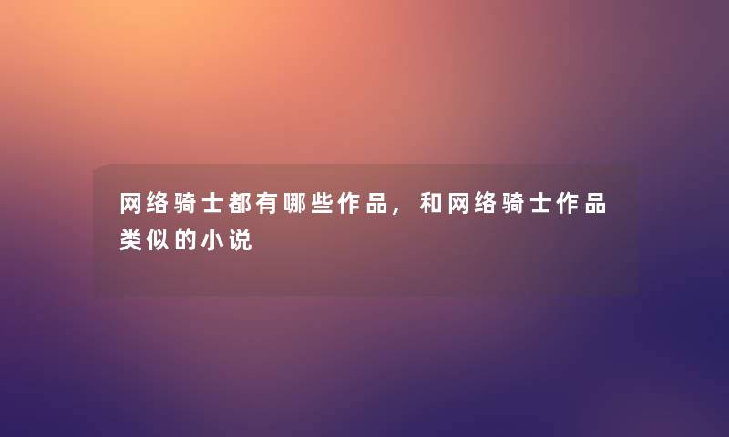 网络骑士都有哪些作品,和网络骑士作品类似的小说 网络骑士都有哪些作品,和网络骑士作品类似的小说