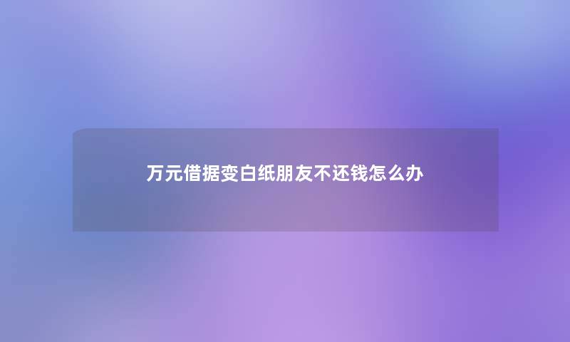 万元借据变白纸朋友不还钱怎么办 万元借据变白纸朋友不还钱怎么办