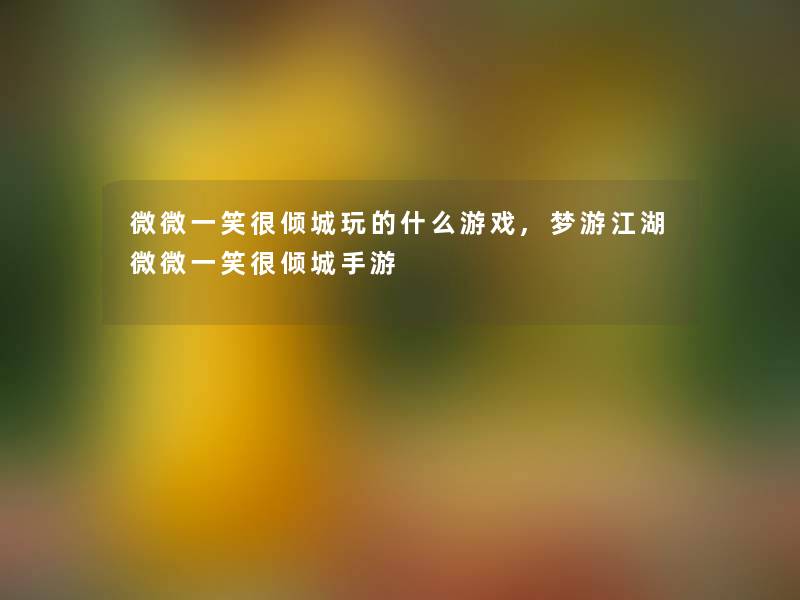 微微一笑很倾城玩的什么游戏,梦游江湖微微一笑很倾城手游 微微一笑很倾城玩的什么游戏,梦游江湖微微一笑很倾城手游