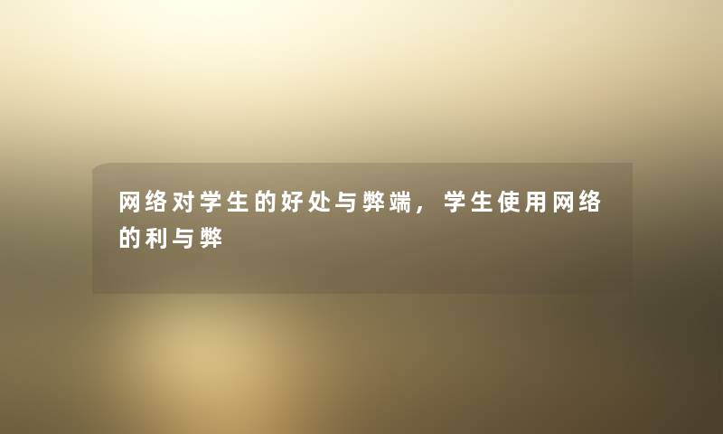 网络对学生的好处与弊端,学生使用网络的利与弊 网络对学生的好处与弊端,学生使用网络的利与弊