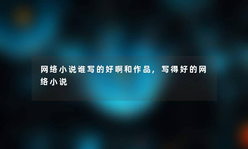 网络小说谁写的好啊和作品,写得好的网络小说 网络小说谁写的好啊和作品,写得好的网络小说