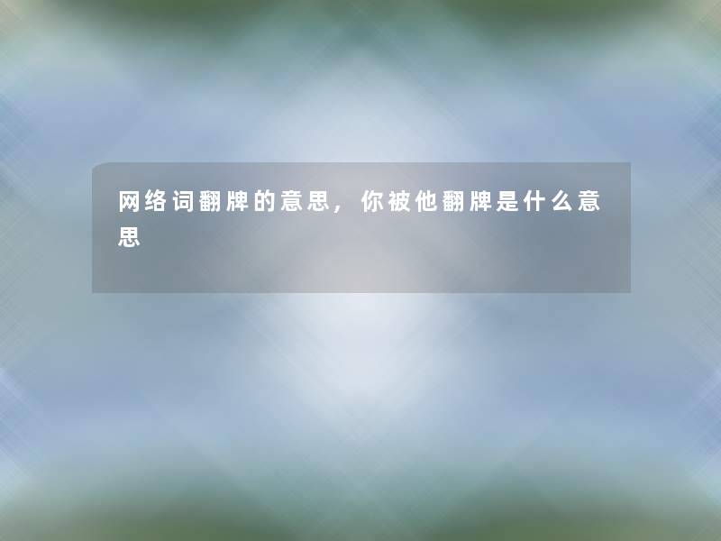 网络词翻牌的意思,你被他翻牌是什么意思 网络词翻牌的意思,你被他翻牌是什么意思