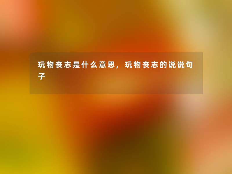 玩物丧志是什么意思,玩物丧志的说说句子 玩物丧志是什么意思,玩物丧志的说说句子