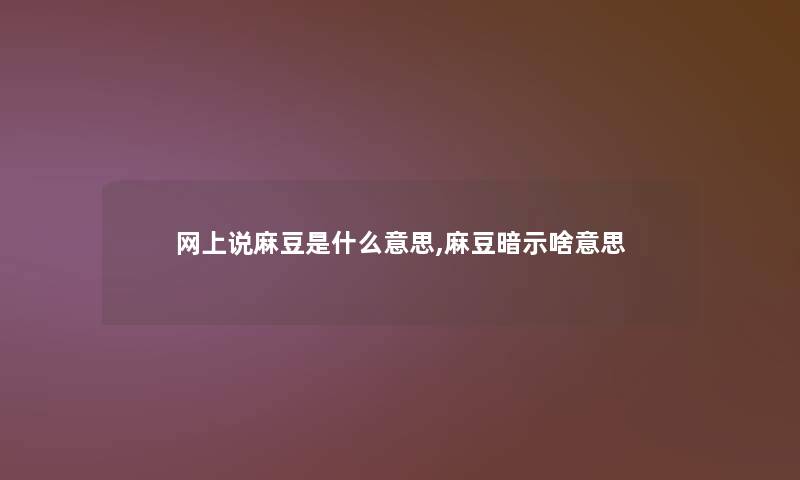 网上说麻豆是什么意思,麻豆暗示啥意思 网上说麻豆是什么意思,麻豆暗示啥意思
