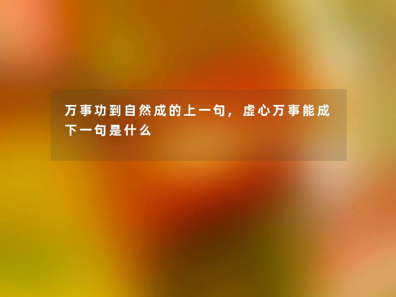 万事功到自然成的上一句,虚心万事能成下一句是什么 万事功到自然成的上一句,虚心万事能成下一句是什么
