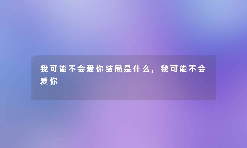 我可能不会爱你结局是什么,我可能不会爱你 我可能不会爱你结局是什么,我可能不会爱你