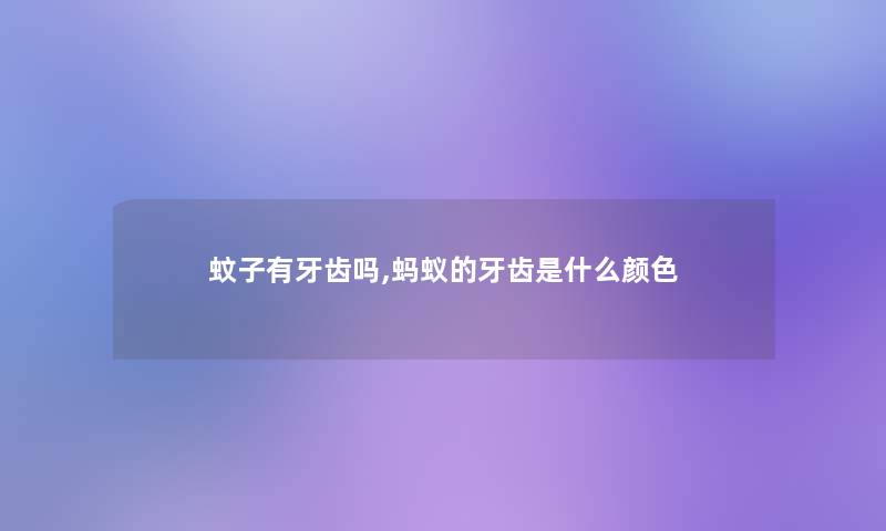 蚊子有牙齿吗,蚂蚁的牙齿是什么颜色 蚊子有牙齿吗,蚂蚁的牙齿是什么颜色
