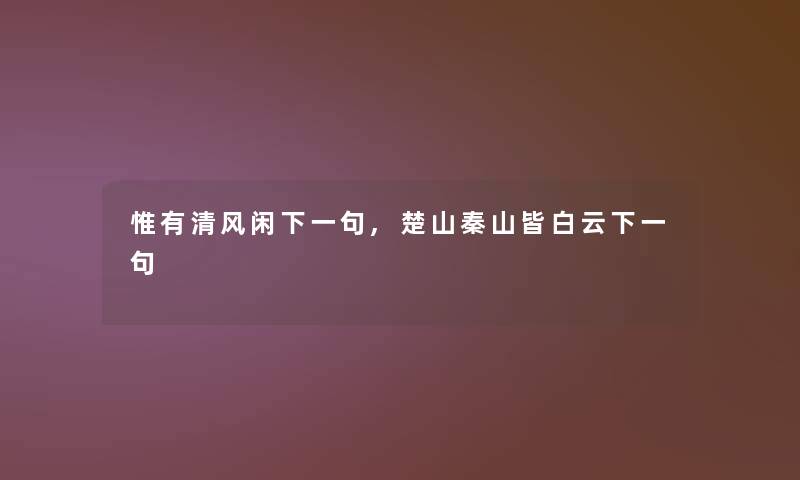 惟有清风闲下一句,楚山秦山皆白云下一句 惟有清风闲下一句,楚山秦山皆白云下一句