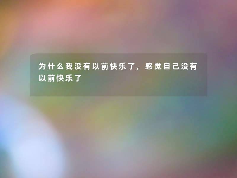为什么我没有以前快乐了,感觉自己没有以前快乐了 为什么我没有以前快乐了,感觉自己没有以前快乐了