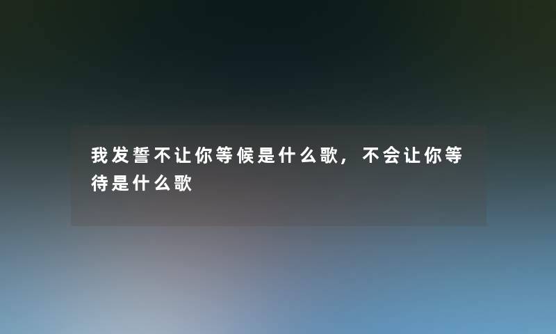 我发誓不让你等候是什么歌,不会让你等待是什么歌 我发誓不让你等候是什么歌,不会让你等待是什么歌