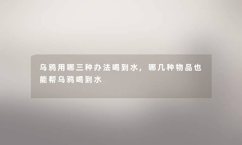 乌鸦用哪三种办法喝到水,哪几种物品也能帮乌鸦喝到水 乌鸦用哪三种办法喝到水,哪几种物品也能帮乌鸦喝到水