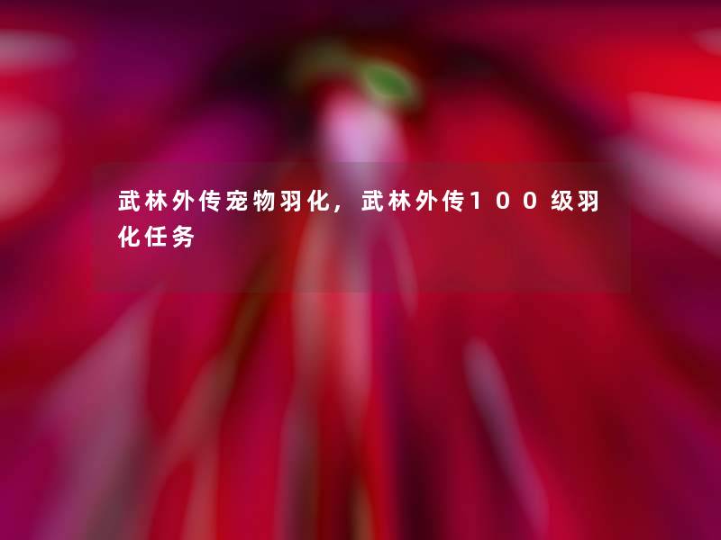 武林外传宠物羽化,武林外传100级羽化任务 武林外传宠物羽化,武林外传100级羽化任务