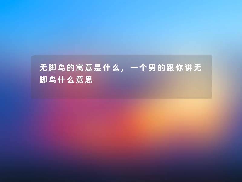 无脚鸟的寓意是什么,一个男的跟你讲无脚鸟什么意思 无脚鸟的寓意是什么,一个男的跟你讲无脚鸟什么意思