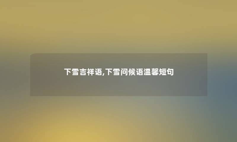 下雪吉祥语,下雪问候语温馨短句 下雪吉祥语,下雪问候语温馨短句