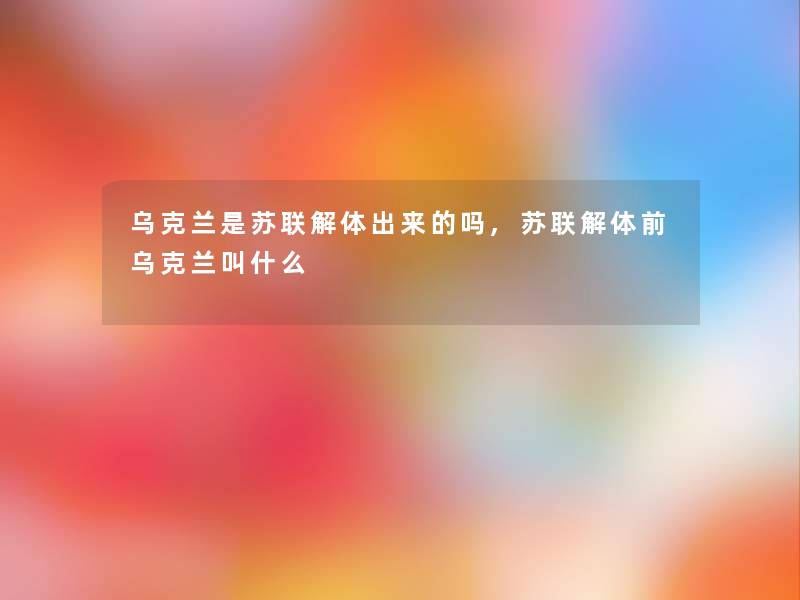 乌克兰是苏联解体出来的吗,苏联解体前乌克兰叫什么 乌克兰是苏联解体出来的吗,苏联解体前乌克兰叫什么
