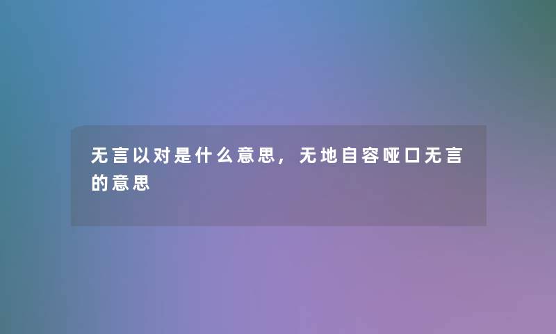 无言以对是什么意思,无地自容哑口无言的意思 无言以对是什么意思,无地自容哑口无言的意思
