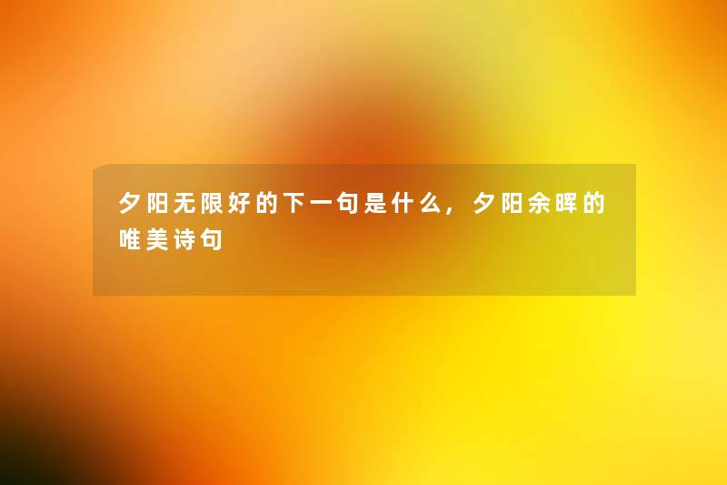 夕阳无限好的下一句是什么,夕阳余晖的唯美诗句 夕阳无限好的下一句是什么,夕阳余晖的唯美诗句