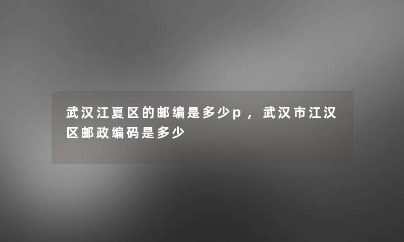 1江夏区的邮编是多少p,1市江汉区邮政编码是多少 1江夏区的邮编是多少p,1市江汉区邮政编码是多少