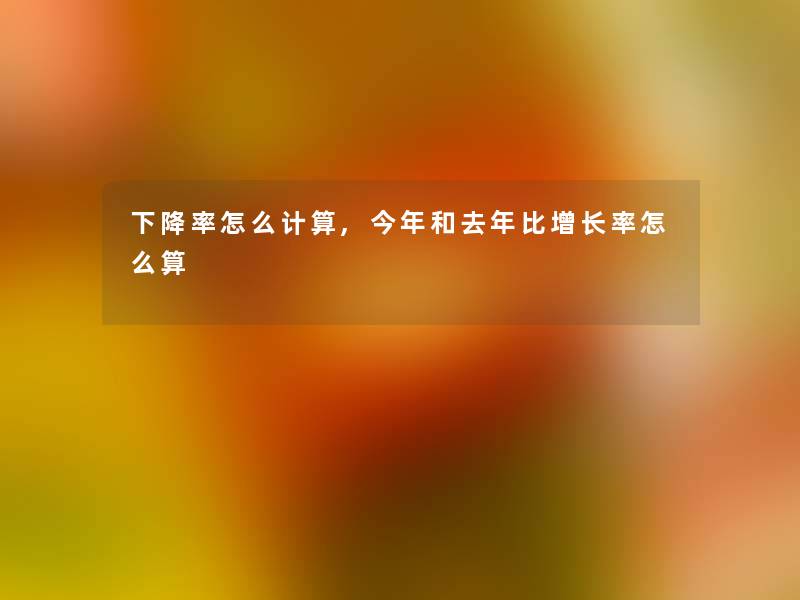 下降率怎么计算,今年和去年比增长率怎么算 下降率怎么计算,今年和去年比增长率怎么算