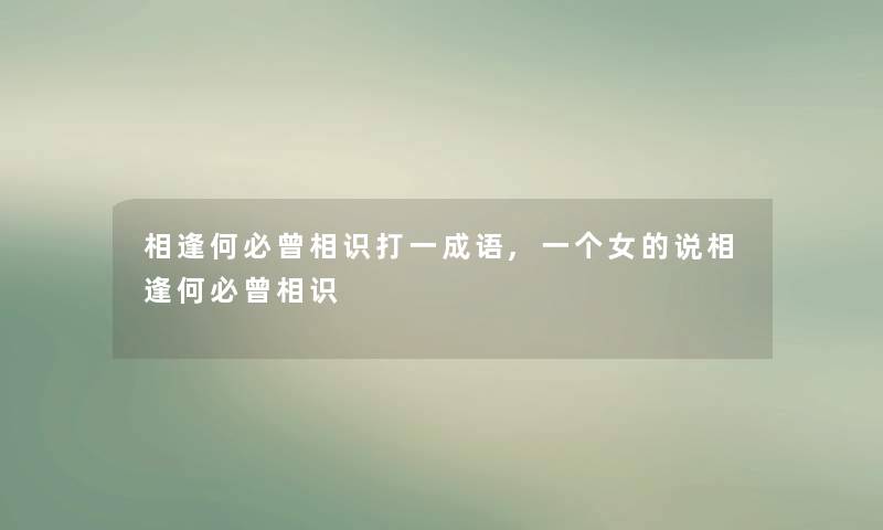 相逢何必曾相识打一成语,一个女的说相逢何必曾相识 相逢何必曾相识打一成语,一个女的说相逢何必曾相识